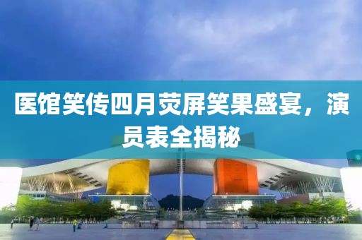 医馆笑传四月荧屏笑果盛宴，演员表全揭秘