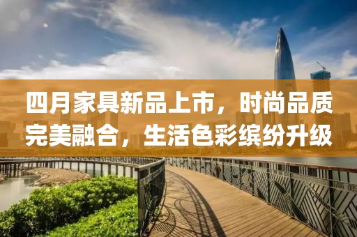 四月家具新品上市，时尚品质完美融合，生活色彩缤纷升级
