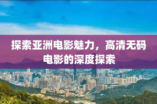 探索亚洲电影魅力，高清无码电影的深度探索