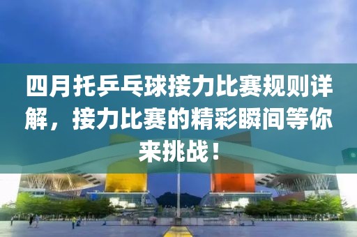 四月托乒乓球接力比赛规则详解，接力比赛的精彩瞬间等你来挑战！