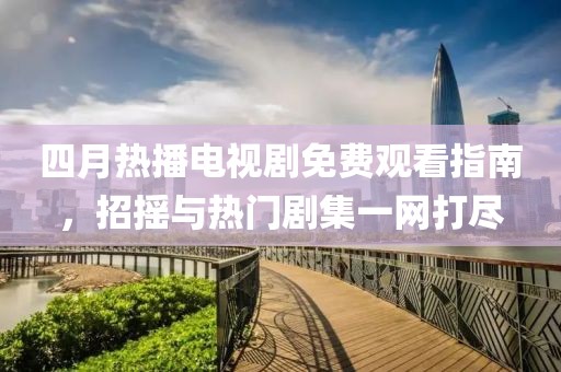 四月热播电视剧免费观看指南，招摇与热门剧集一网打尽