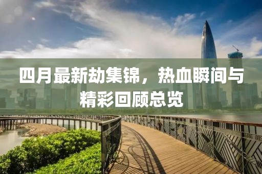 四月最新劫集锦，热血瞬间与精彩回顾总览