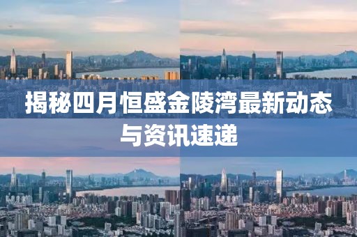 揭秘四月恒盛金陵湾最新动态与资讯速递