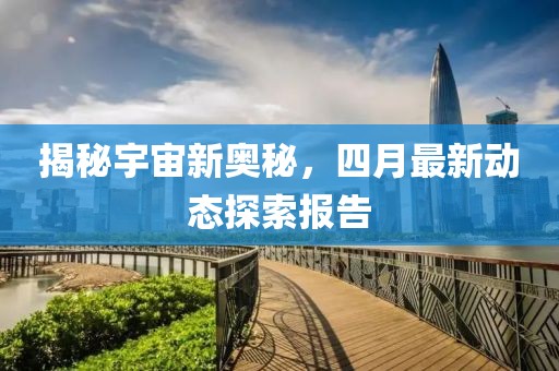 揭秘宇宙新奥秘，四月最新动态探索报告