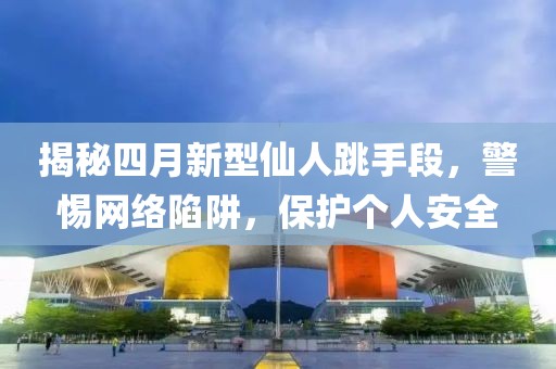 揭秘四月新型仙人跳手段，警惕网络陷阱，保护个人安全