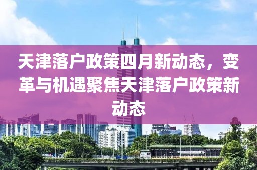 天津落户政策四月新动态，变革与机遇聚焦天津落户政策新动态