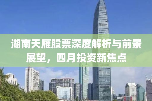 湖南天雁股票深度解析与前景展望，四月投资新焦点
