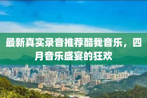 最新真实录音推荐酷我音乐，四月音乐盛宴的狂欢