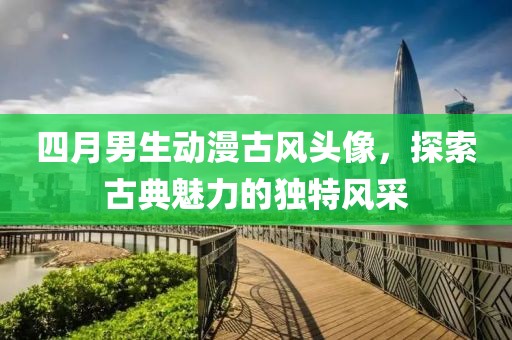 四月男生动漫古风头像，探索古典魅力的独特风采