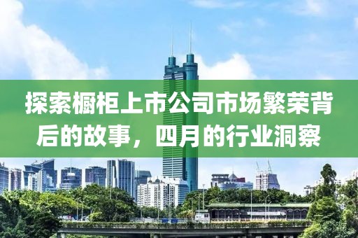 探索橱柜上市公司市场繁荣背后的故事，四月的行业洞察