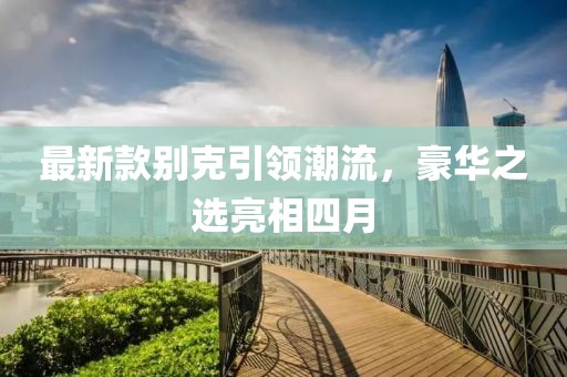最新款别克引领潮流，豪华之选亮相四月