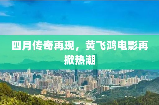 四月传奇再现，黄飞鸿电影再掀热潮