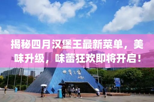 揭秘四月汉堡王最新菜单，美味升级，味蕾狂欢即将开启！