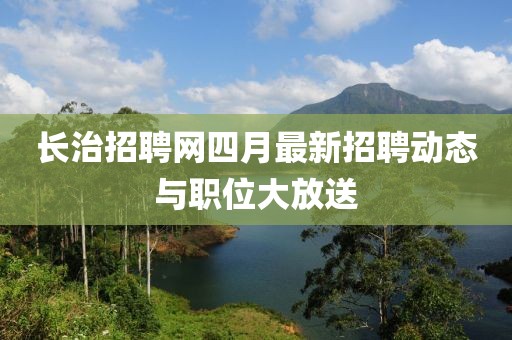 长治招聘网四月最新招聘动态与职位大放送