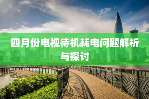 四月份电视待机耗电问题解析与探讨