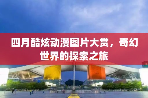四月酷炫动漫图片大赏，奇幻世界的探索之旅