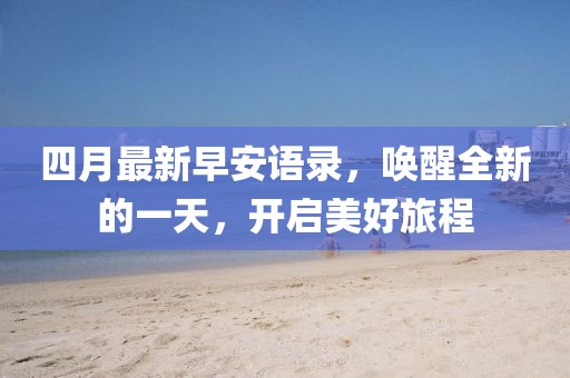 四月最新早安语录，唤醒全新的一天，开启美好旅程