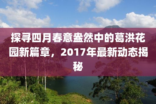 探寻四月春意盎然中的葛洪花园新篇章，2017年最新动态揭秘