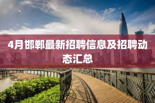 4月邯郸最新招聘信息及招聘动态汇总