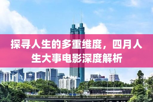 探寻人生的多重维度，四月人生大事电影深度解析