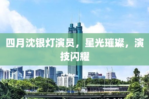 四月沈银灯演员，星光璀璨，演技闪耀