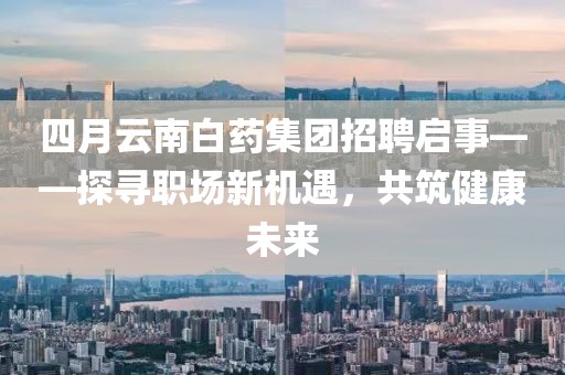 四月云南白药集团招聘启事——探寻职场新机遇，共筑健康未来