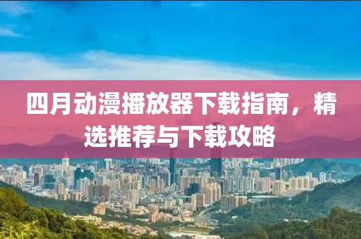 四月动漫播放器下载指南，精选推荐与下载攻略
