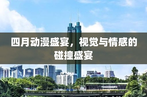 四月动漫盛宴，视觉与情感的碰撞盛宴