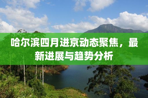 哈尔滨四月进京动态聚焦，最新进展与趋势分析