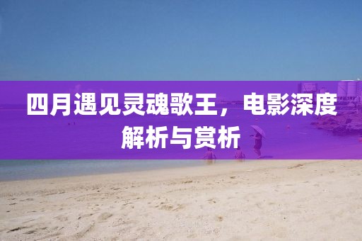 四月遇见灵魂歌王，电影深度解析与赏析