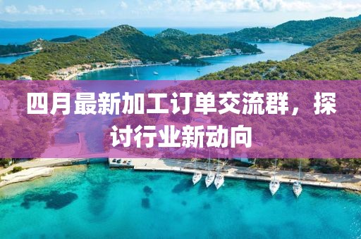 四月最新加工订单交流群，探讨行业新动向