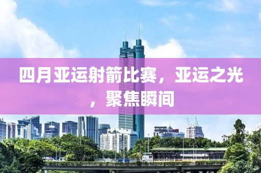 四月亚运射箭比赛，亚运之光，聚焦瞬间