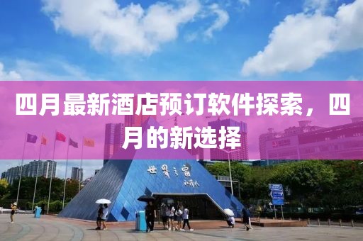 四月最新酒店预订软件探索，四月的新选择