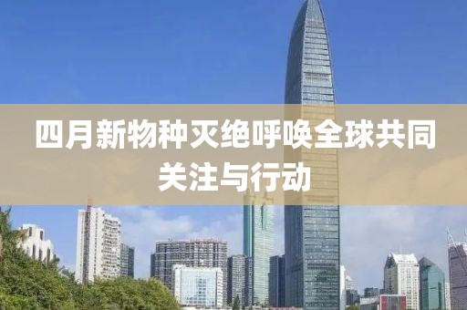 四月新物种灭绝呼唤全球共同关注与行动