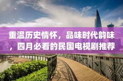 重温历史情怀，品味时代韵味，四月必看的民国电视剧推荐