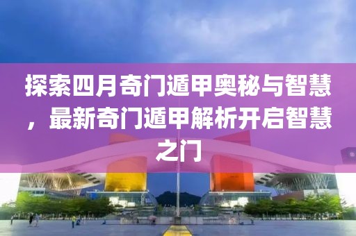 探索四月奇门遁甲奥秘与智慧，最新奇门遁甲解析开启智慧之门
