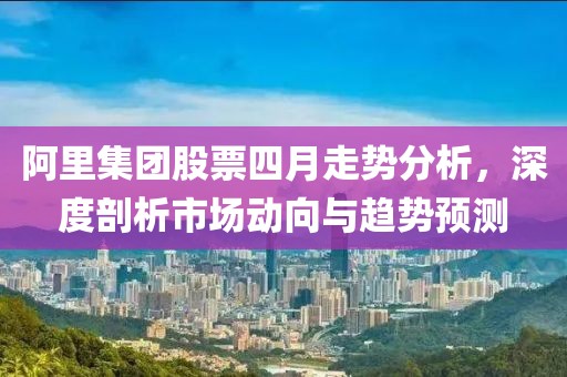 阿里集团股票四月走势分析，深度剖析市场动向与趋势预测