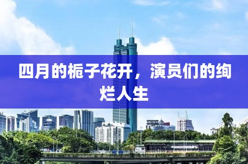 四月的栀子花开，演员们的绚烂人生