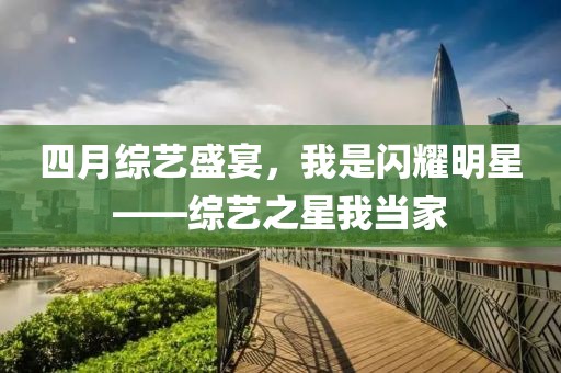 四月综艺盛宴，我是闪耀明星——综艺之星我当家