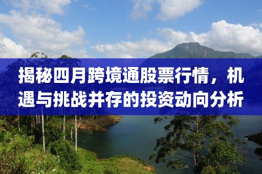 揭秘四月跨境通股票行情，机遇与挑战并存的投资动向分析