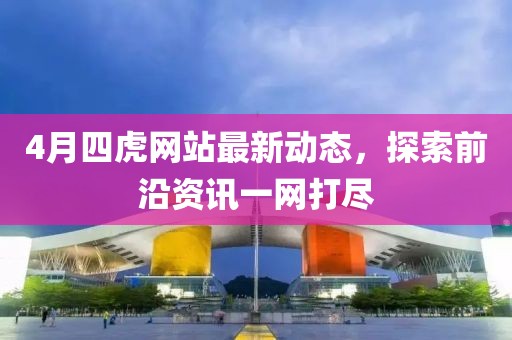 4月四虎网站最新动态，探索前沿资讯一网打尽