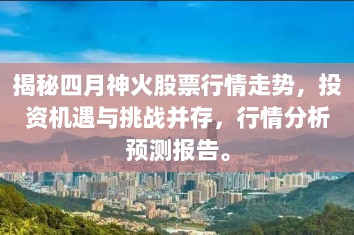 揭秘四月神火股票行情走势，投资机遇与挑战并存，行情分析预测报告。