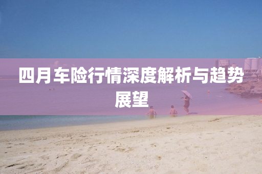 四月车险行情深度解析与趋势展望