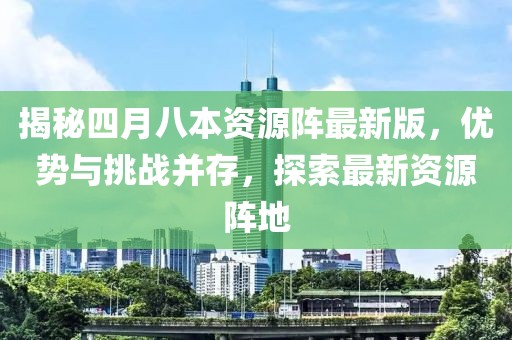 揭秘四月八本资源阵最新版，优势与挑战并存，探索最新资源阵地