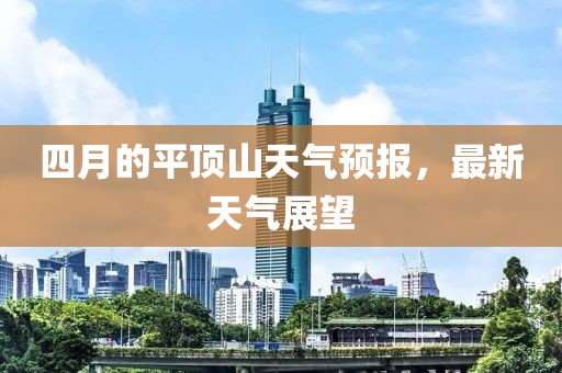 四月的平顶山天气预报，最新天气展望