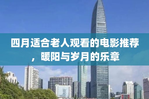 四月适合老人观看的电影推荐，暖阳与岁月的乐章