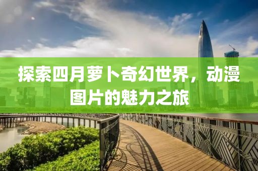 探索四月萝卜奇幻世界，动漫图片的魅力之旅
