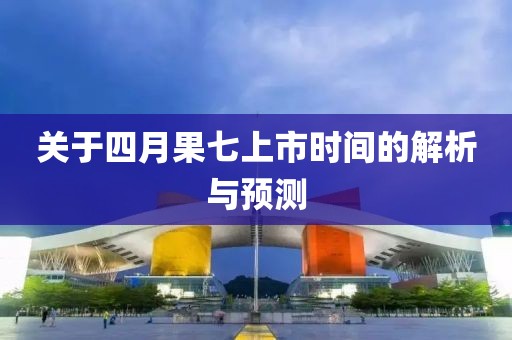 关于四月果七上市时间的解析与预测