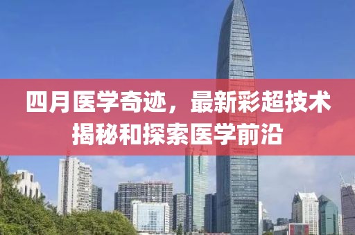 四月医学奇迹，最新彩超技术揭秘和探索医学前沿