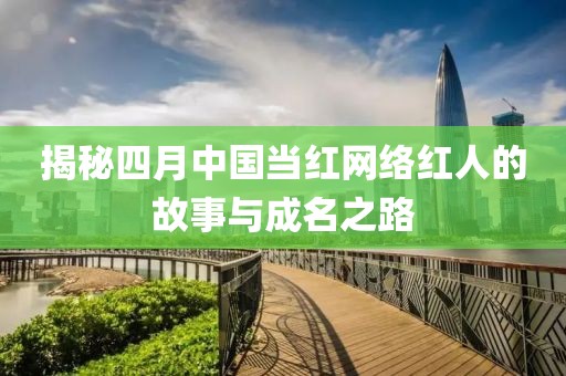 揭秘四月中国当红网络红人的故事与成名之路